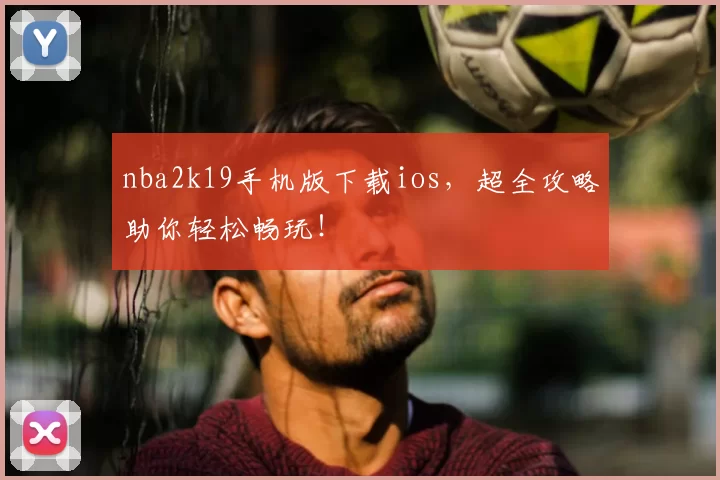 nba2k19手机版下载ios,超全攻略助你轻松畅玩!