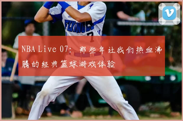 NBA Live 07：那些年让我们热血沸腾的经典篮球游戏体验