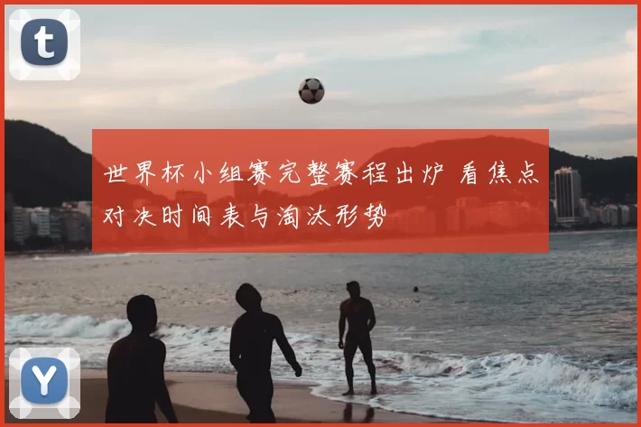 世界杯小组赛完整赛程出炉 看焦点对决时间表与淘汰形势