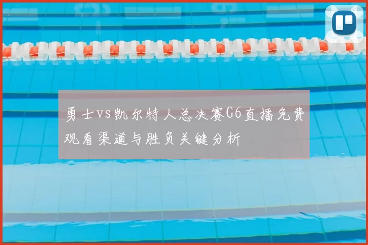 勇士vs凯尔特人总决赛G6直播免费观看渠道与胜负关键分析