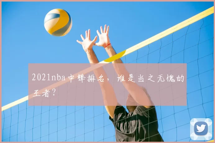 2021nba中锋排名,谁是当之无愧的王者?