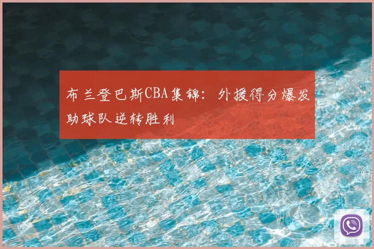 布兰登巴斯CBA集锦:外援得分爆发助球队逆转胜利