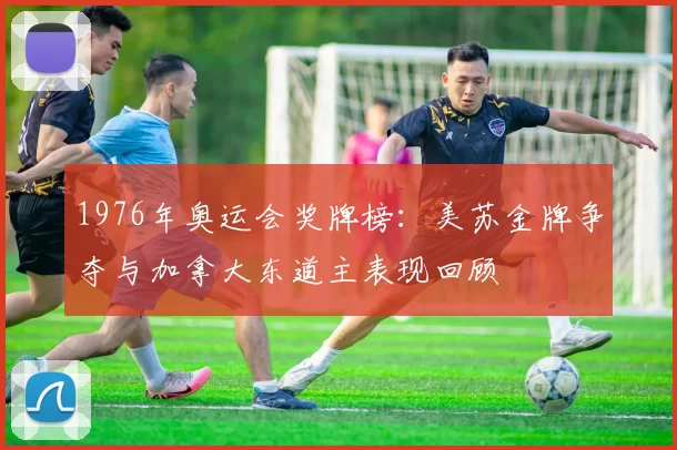 1976年奥运会奖牌榜：美苏金牌争夺与加拿大东道主表现回顾