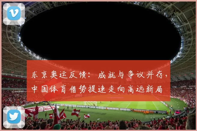 东京奥运反馈：成就与争议并存，中国体育借势提速走向高远新局