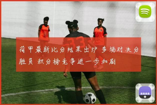 荷甲最新比分结果出炉 多场对决分胜负 积分榜竞争进一步加剧