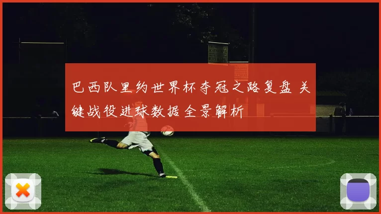 巴西队里约世界杯夺冠之路复盘 关键战役进球数据全景解析