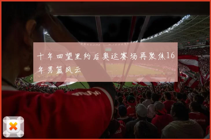 十年回望里约后奥运赛场再聚焦16年男篮风云