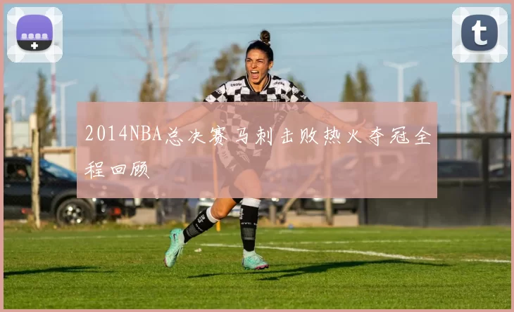 2014NBA总决赛马刺击败热火夺冠全程回顾