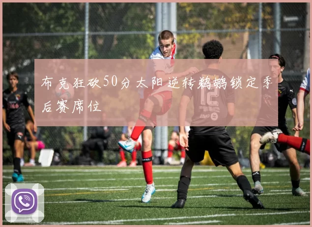 布克狂砍50分太阳逆转鹈鹕锁定季后赛席位