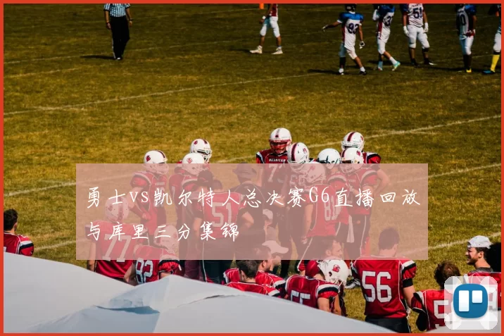 勇士vs凯尔特人总决赛G6直播回放与库里三分集锦