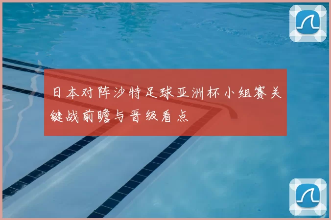 日本对阵沙特足球亚洲杯小组赛关键战前瞻与晋级看点