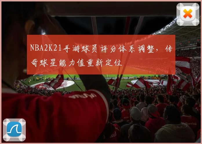 NBA2K21手游球员评分体系调整，传奇球星能力值重新定位