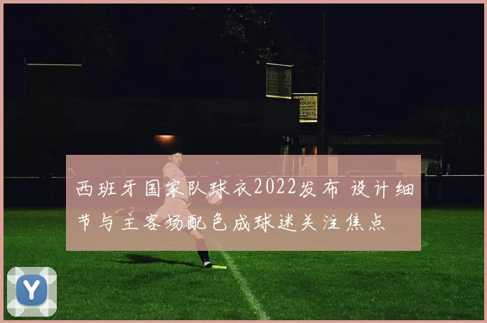 西班牙国家队球衣2022发布 设计细节与主客场配色成球迷关注焦点