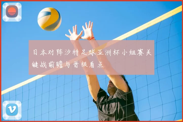 日本对阵沙特足球亚洲杯小组赛关键战前瞻与晋级看点