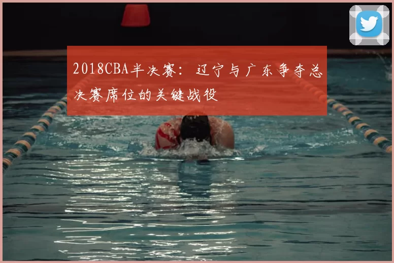 2018CBA半决赛：辽宁与广东争夺总决赛席位的关键战役