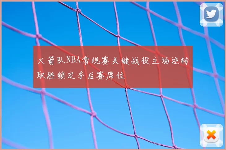 火箭队NBA常规赛关键战役主场逆转取胜锁定季后赛席位