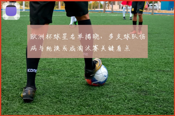 欧洲杯球星名单揭晓，多支球队伤病与轮换或成淘汰赛关键看点