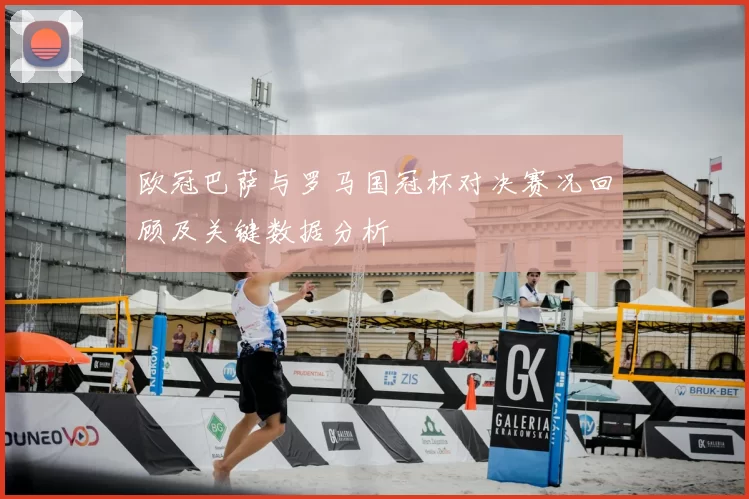 欧冠巴萨与罗马国冠杯对决赛况回顾及关键数据分析