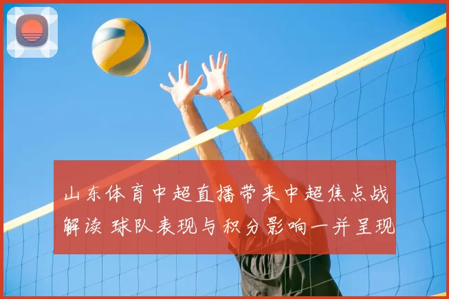 山东体育中超直播带来中超焦点战解读 球队表现与积分影响一并呈现
