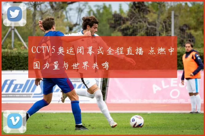 CCTV5奥运闭幕式全程直播 点燃中国力量与世界共鸣