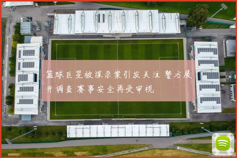 篮球巨星被谋杀案引发关注 警方展开调查 赛事安全再受审视