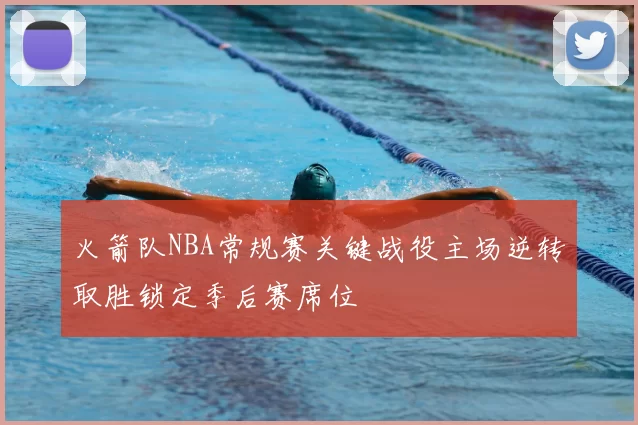 火箭队NBA常规赛关键战役主场逆转取胜锁定季后赛席位