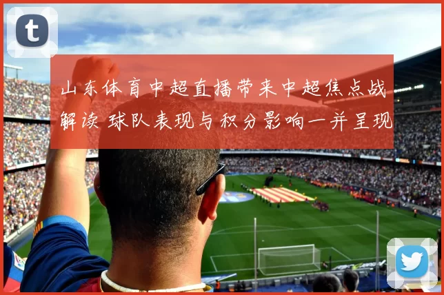 山东体育中超直播带来中超焦点战解读 球队表现与积分影响一并呈现