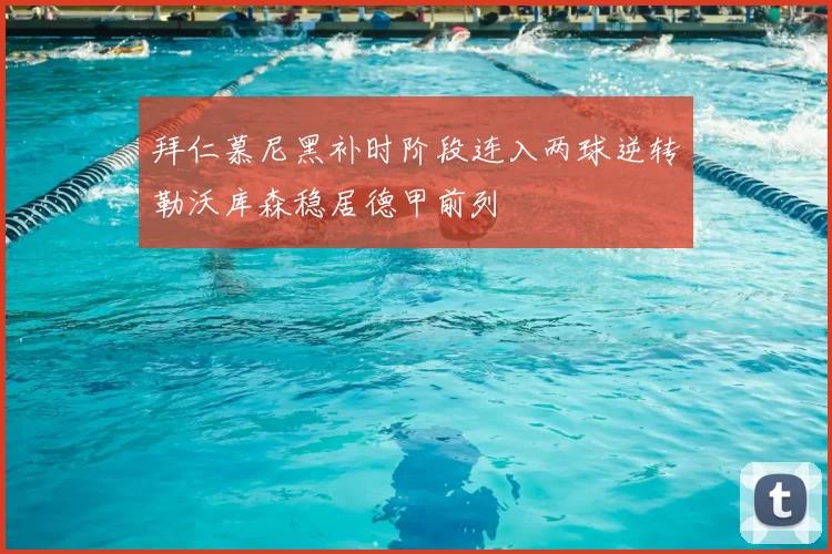 拜仁慕尼黑补时阶段连入两球逆转勒沃库森稳居德甲前列