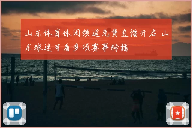 山东体育休闲频道免费直播开启 山东球迷可看多项赛事转播