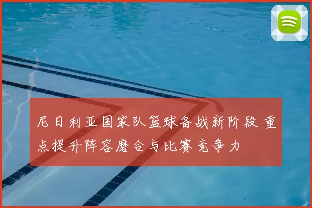 尼日利亚国家队篮球备战新阶段 重点提升阵容磨合与比赛竞争力