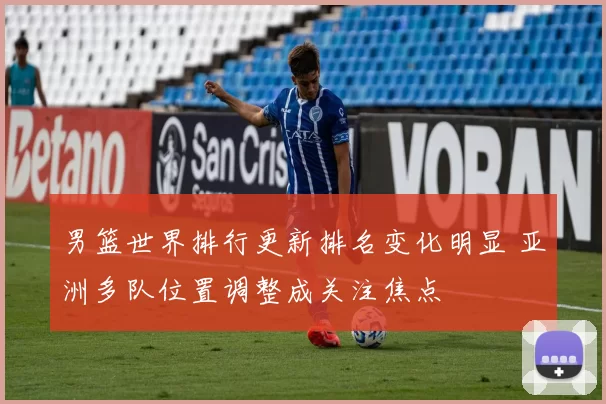 男篮世界排行更新排名变化明显 亚洲多队位置调整成关注焦点