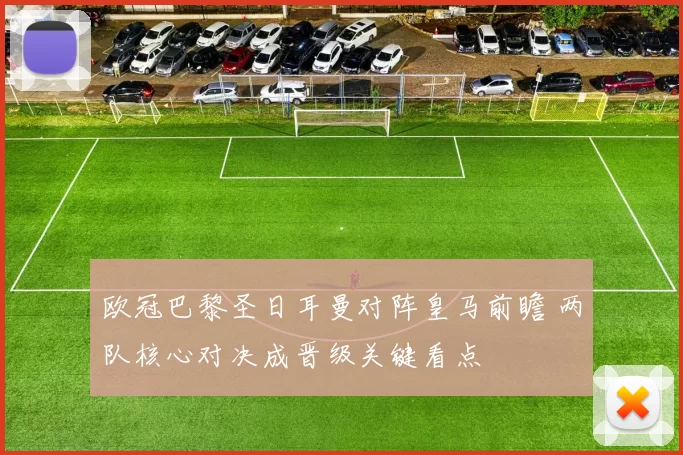 欧冠巴黎圣日耳曼对阵皇马前瞻 两队核心对决成晋级关键看点