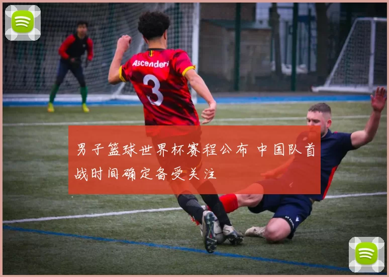 男子篮球世界杯赛程公布 中国队首战时间确定备受关注