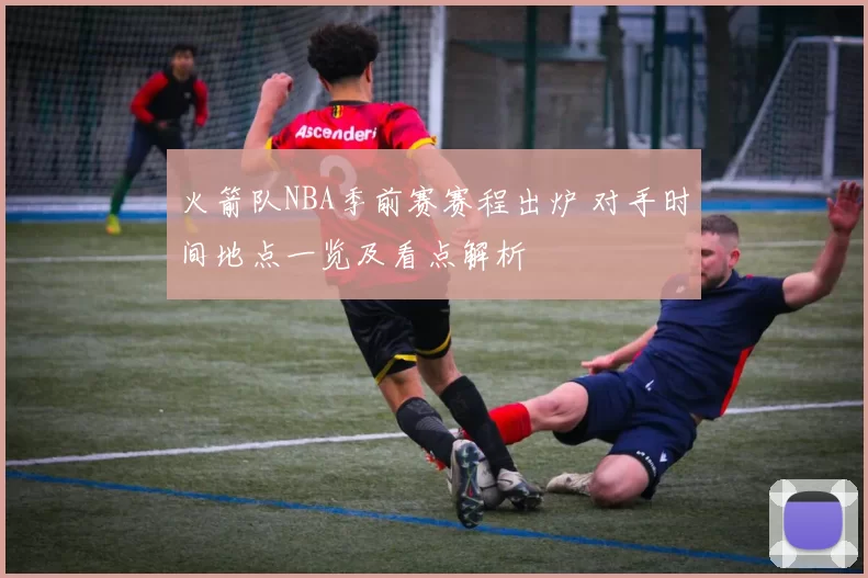 火箭队NBA季前赛赛程出炉 对手时间地点一览及看点解析