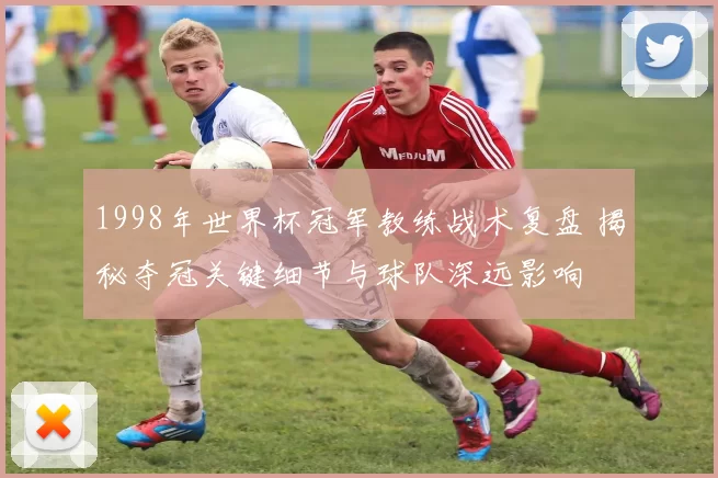 1998年世界杯冠军教练战术复盘 揭秘夺冠关键细节与球队深远影响