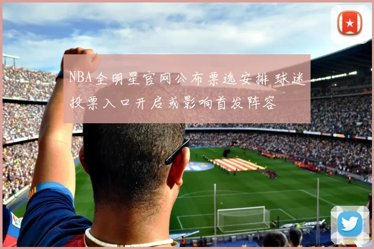 NBA全明星官网公布票选安排 球迷投票入口开启或影响首发阵容