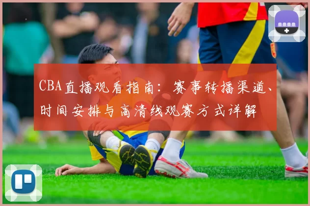 CBA直播观看指南：赛事转播渠道、时间安排与高清线观赛方式详解