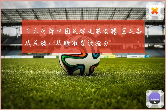 日本对阵中国足球比赛前瞻 国足备战关键一战瞄准客场抢分