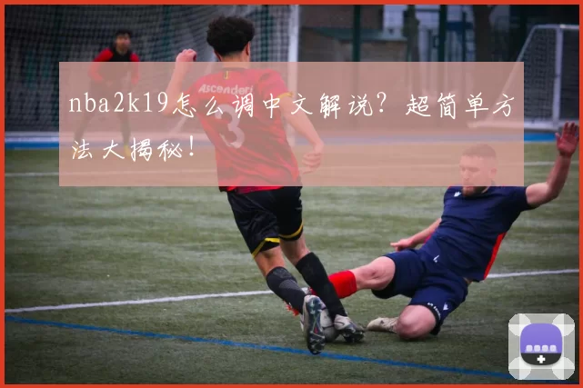 nba2k19怎么调中文解说？超简单方法大揭秘！